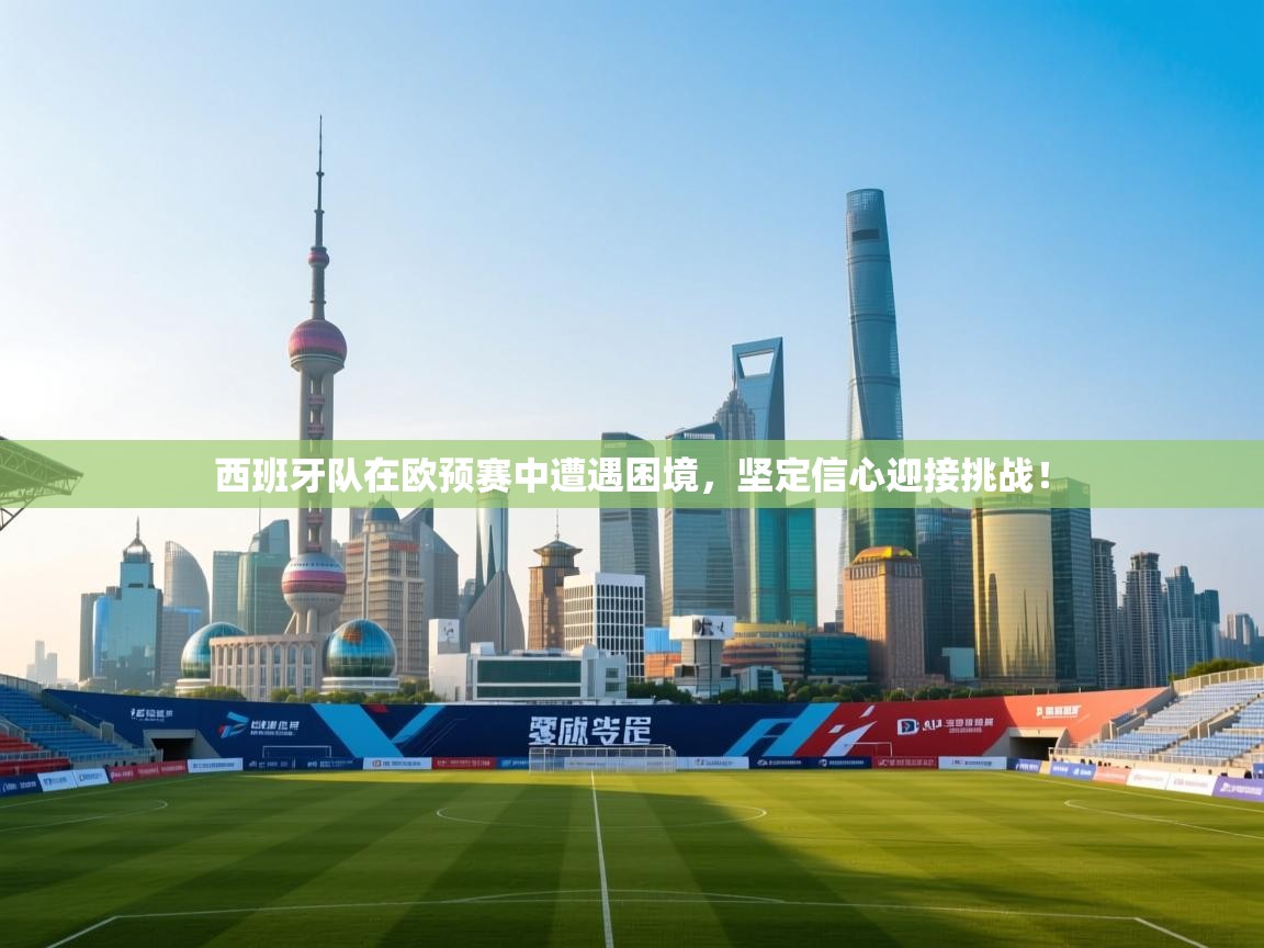 西班牙队在欧预赛中遭遇困境，坚定信心迎接挑战！  第1张